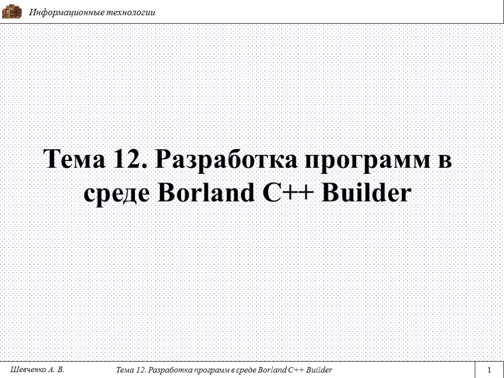 Информационные технологии Тема 12. Разработка программ в среде Borland C++ Builder 1 Тема 12.